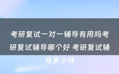 考研复试一对一辅导有用吗考研复试辅导哪个好 考研复试辅导多少钱