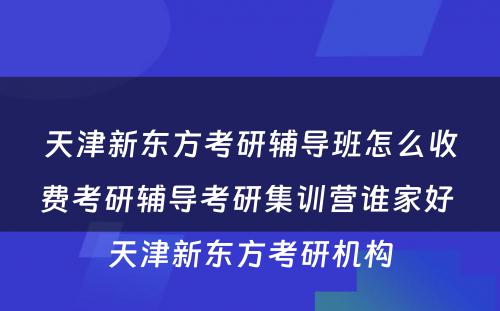 天津新东方考研辅导班怎么收费考研辅导考研集训营谁家好 天津新东方考研机构