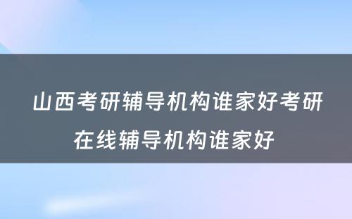 山西考研辅导机构谁家好考研在线辅导机构谁家好 