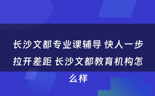 长沙文都专业课辅导 快人一步拉开差距 长沙文都教育机构怎么样