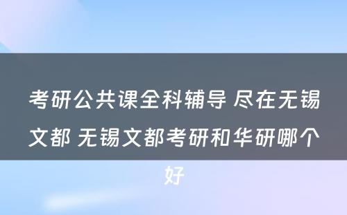 考研公共课全科辅导 尽在无锡文都 无锡文都考研和华研哪个好