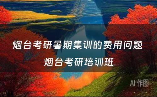 烟台考研暑期集训的费用问题 烟台考研培训班