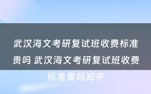 武汉海文考研复试班收费标准贵吗 武汉海文考研复试班收费标准贵吗知乎