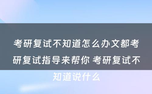 考研复试不知道怎么办文都考研复试指导来帮你 考研复试不知道说什么