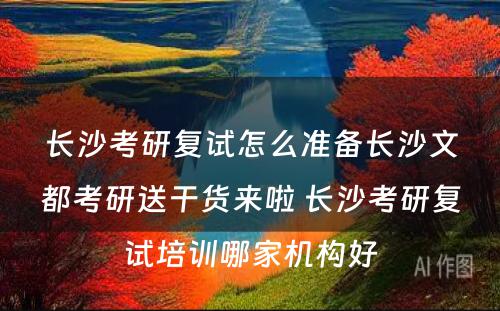 长沙考研复试怎么准备长沙文都考研送干货来啦 长沙考研复试培训哪家机构好