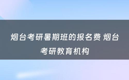 烟台考研暑期班的报名费 烟台考研教育机构