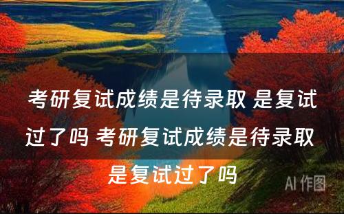 考研复试成绩是待录取 是复试过了吗 考研复试成绩是待录取 是复试过了吗