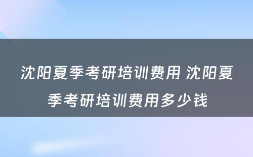 沈阳夏季考研培训费用 沈阳夏季考研培训费用多少钱