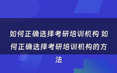 如何正确选择考研培训机构 如何正确选择考研培训机构的方法