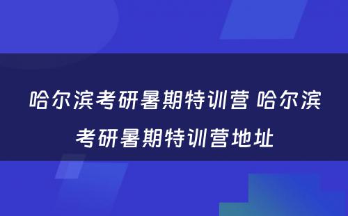 哈尔滨考研暑期特训营 哈尔滨考研暑期特训营地址