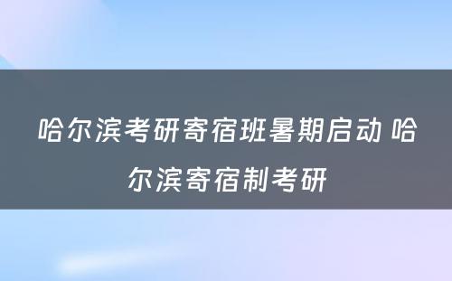 哈尔滨考研寄宿班暑期启动 哈尔滨寄宿制考研