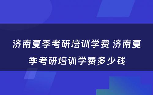 济南夏季考研培训学费 济南夏季考研培训学费多少钱