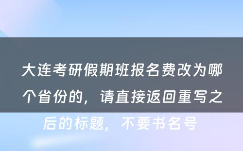 大连考研假期班报名费改为哪个省份的，请直接返回重写之后的标题，不要书名号 