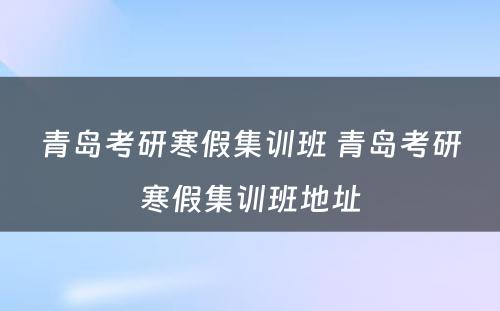 青岛考研寒假集训班 青岛考研寒假集训班地址