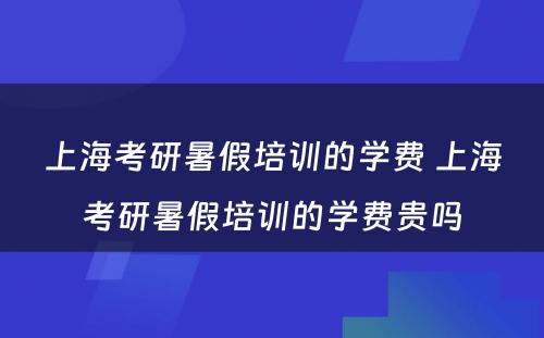 上海考研暑假培训的学费 上海考研暑假培训的学费贵吗