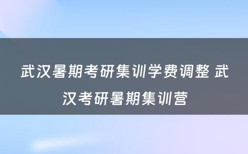 武汉暑期考研集训学费调整 武汉考研暑期集训营