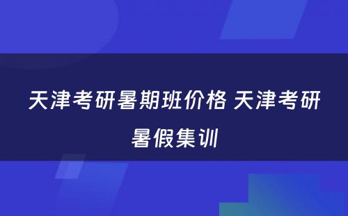 天津考研暑期班价格 天津考研暑假集训