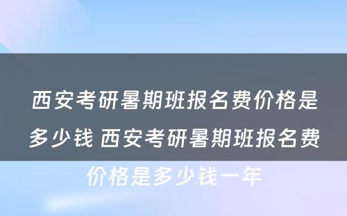 西安考研暑期班报名费价格是多少钱 西安考研暑期班报名费价格是多少钱一年