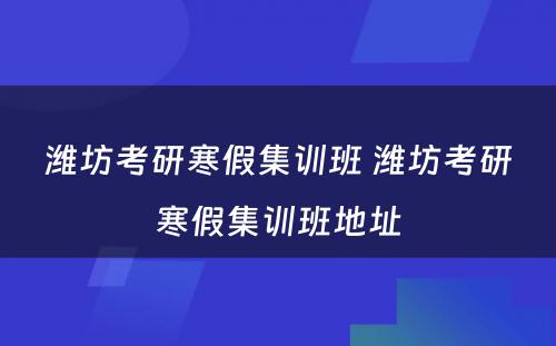 潍坊考研寒假集训班 潍坊考研寒假集训班地址