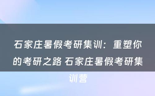 石家庄暑假考研集训：重塑你的考研之路 石家庄暑假考研集训营