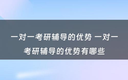 一对一考研辅导的优势 一对一考研辅导的优势有哪些