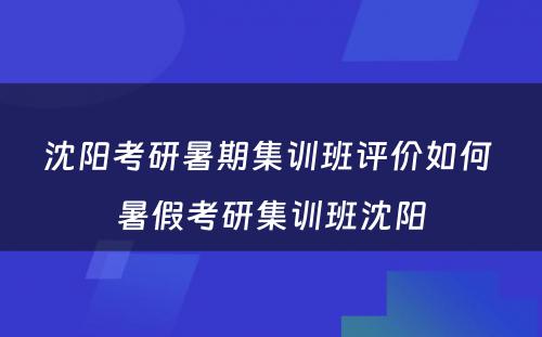 沈阳考研暑期集训班评价如何 暑假考研集训班沈阳