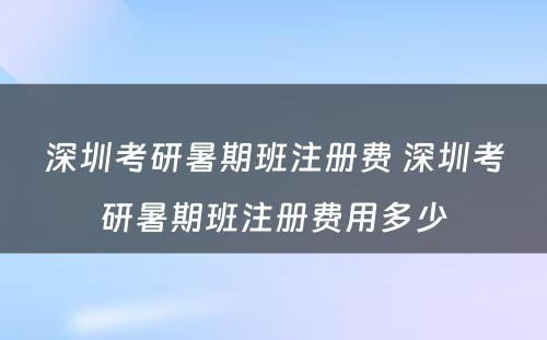 深圳考研暑期班注册费 深圳考研暑期班注册费用多少