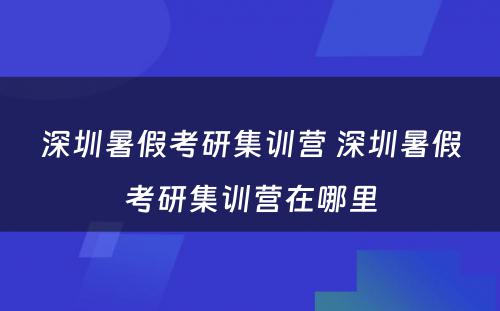 深圳暑假考研集训营 深圳暑假考研集训营在哪里