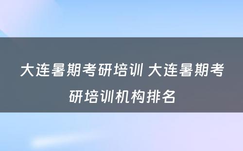 大连暑期考研培训 大连暑期考研培训机构排名