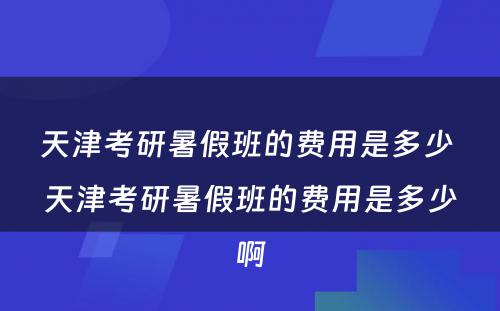 天津考研暑假班的费用是多少 天津考研暑假班的费用是多少啊