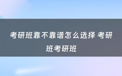 考研班靠不靠谱怎么选择 考研班考研班