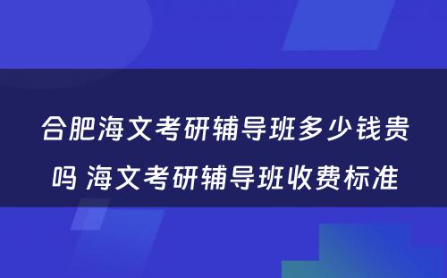 合肥海文考研辅导班多少钱贵吗 海文考研辅导班收费标准