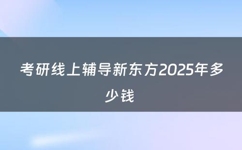 考研线上辅导新东方2025年多少钱 