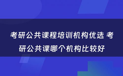 考研公共课程培训机构优选 考研公共课哪个机构比较好