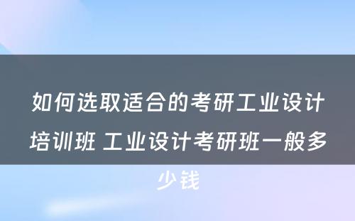 如何选取适合的考研工业设计培训班 工业设计考研班一般多少钱