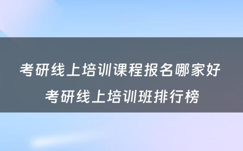 考研线上培训课程报名哪家好 考研线上培训班排行榜