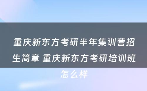 重庆新东方考研半年集训营招生简章 重庆新东方考研培训班怎么样