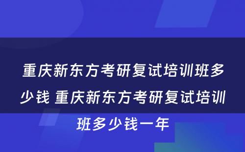 重庆新东方考研复试培训班多少钱 重庆新东方考研复试培训班多少钱一年