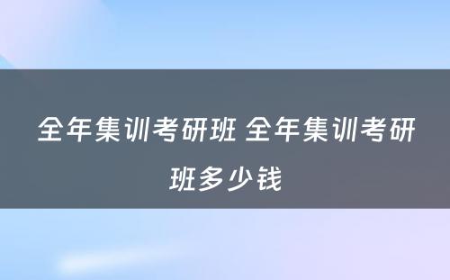 全年集训考研班 全年集训考研班多少钱