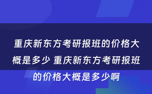 重庆新东方考研报班的价格大概是多少 重庆新东方考研报班的价格大概是多少啊