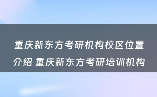 重庆新东方考研机构校区位置介绍 重庆新东方考研培训机构