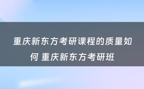 重庆新东方考研课程的质量如何 重庆新东方考研班