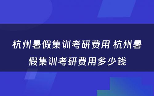 杭州暑假集训考研费用 杭州暑假集训考研费用多少钱