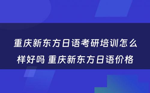 重庆新东方日语考研培训怎么样好吗 重庆新东方日语价格