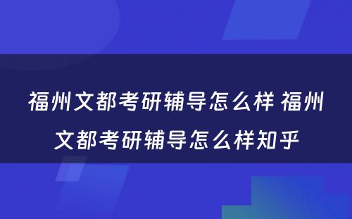 福州文都考研辅导怎么样 福州文都考研辅导怎么样知乎