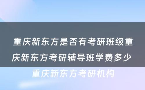 重庆新东方是否有考研班级重庆新东方考研辅导班学费多少 重庆新东方考研机构