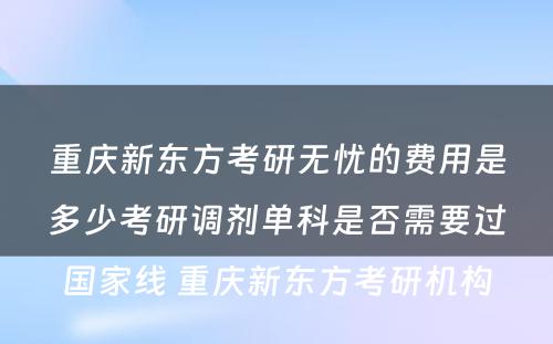 重庆新东方考研无忧的费用是多少考研调剂单科是否需要过国家线 重庆新东方考研机构