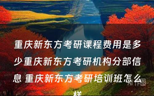 重庆新东方考研课程费用是多少重庆新东方考研机构分部信息 重庆新东方考研培训班怎么样