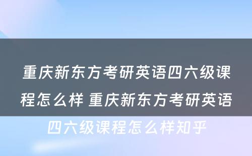 重庆新东方考研英语四六级课程怎么样 重庆新东方考研英语四六级课程怎么样知乎