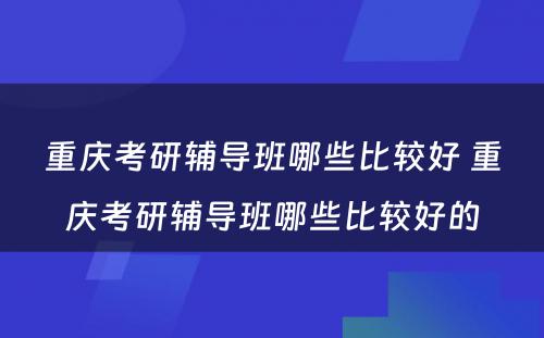 重庆考研辅导班哪些比较好 重庆考研辅导班哪些比较好的